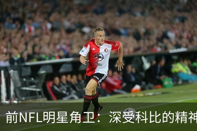 前NFL明星角卫：深受科比的精神鼓舞 我跟腱断了后他发信息鼓励我