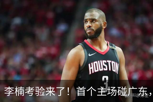 李楠考验来了！首个主场碰广东，3外援+周琦赵睿组强阵冲冠军，附首钢完整赛程